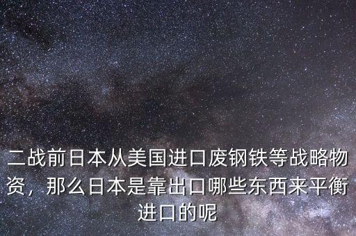二戰(zhàn)前日本從美國進(jìn)口廢鋼鐵等戰(zhàn)略物資，那么日本是靠出口哪些東西來平衡進(jìn)口的呢