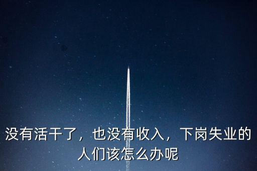 沒(méi)有活干了，也沒(méi)有收入，下崗失業(yè)的人們?cè)撛趺崔k呢