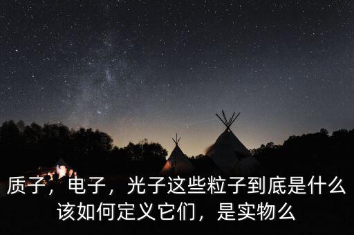 質(zhì)子，電子，光子這些粒子到底是什么該如何定義它們，是實物么