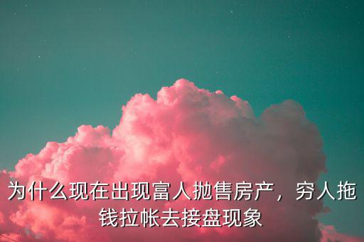為什么現(xiàn)在出現(xiàn)富人拋售房產(chǎn)，窮人拖錢拉帳去接盤現(xiàn)象