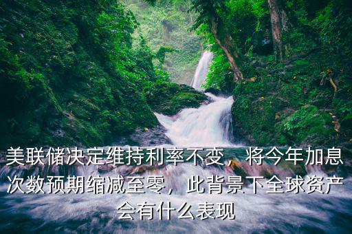 美聯(lián)儲(chǔ)決定維持利率不變，將今年加息次數(shù)預(yù)期縮減至零，此背景下全球資產(chǎn)會(huì)有什么表現(xiàn)