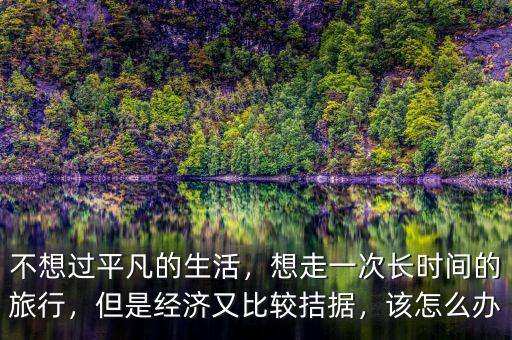 不想過平凡的生活，想走一次長時(shí)間的旅行，但是經(jīng)濟(jì)又比較拮據(jù)，該怎么辦