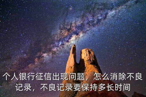 個(gè)人銀行征信出現(xiàn)問題，怎么消除不良記錄，不良記錄要保持多長時(shí)間