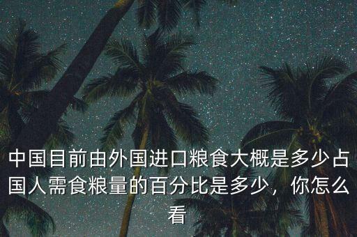 中國目前由外國進口糧食大概是多少占國人需食糧量的百分比是多少，你怎么看