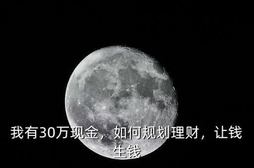 我有30萬(wàn)現(xiàn)金，如何規(guī)劃理財(cái)，讓錢生錢