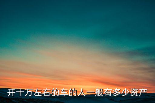 開(kāi)十萬(wàn)左右的車(chē)的人一般有多少資產(chǎn)