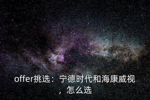 offer挑選：寧德時代和?？低?，怎么選