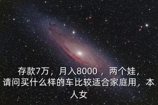存款7萬(wàn)，月入8000 ，兩個(gè)娃，請(qǐng)問(wèn)買什么樣的車比較適合家庭用，本人女