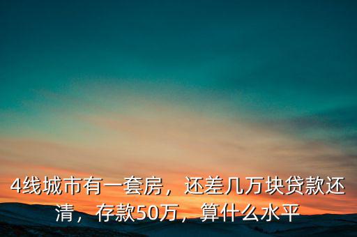 4線城市有一套房，還差幾萬塊貸款還清，存款50萬，算什么水平