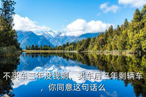 不買(mǎi)車(chē)三年沒(méi)錢(qián)剩，買(mǎi)車(chē)后三年剩輛車(chē)，你同意這句話(huà)么