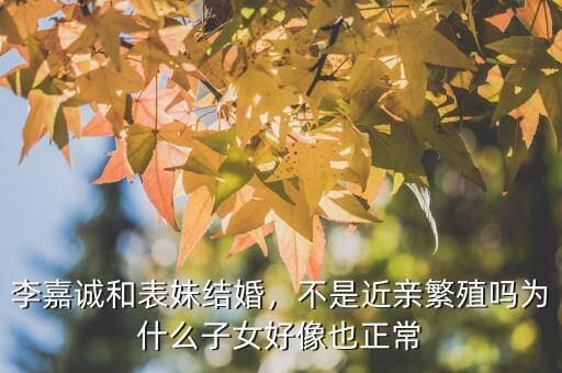 李嘉誠(chéng)和表妹結(jié)婚，不是近親繁殖嗎為什么子女好像也正常