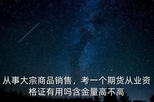從事大宗商品銷售，考一個(gè)期貨從業(yè)資格證有用嗎含金量高不高