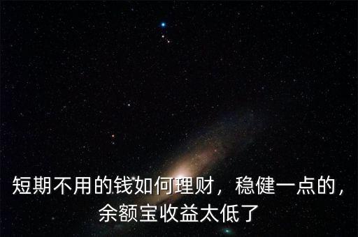 短期不用的錢如何理財(cái)，穩(wěn)健一點(diǎn)的，余額寶收益太低了