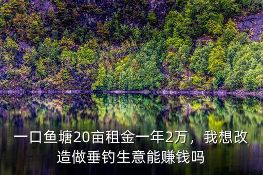 一口魚塘20畝租金一年2萬，我想改造做垂釣生意能賺錢嗎