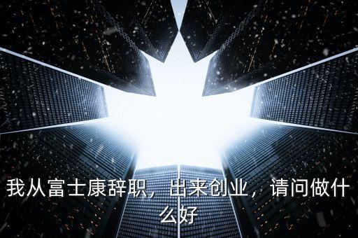我從富士康辭職，出來創(chuàng)業(yè)，請問做什么好