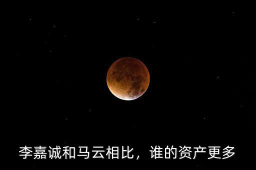 李嘉誠和馬云相比，誰的資產(chǎn)更多