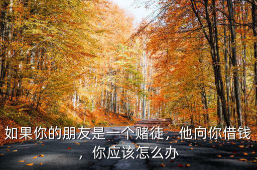 如果你的朋友是一個賭徒，他向你借錢，你應(yīng)該怎么辦