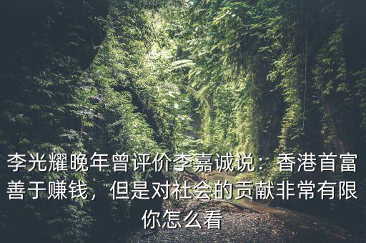李光耀晚年曾評(píng)價(jià)李嘉誠(chéng)說(shuō)：香港首富善于賺錢，但是對(duì)社會(huì)的貢獻(xiàn)非常有限你怎么看