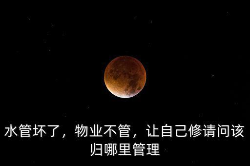水管壞了，物業(yè)不管，讓自己修請問該歸哪里管理