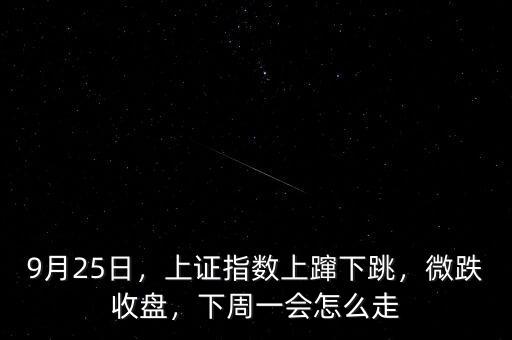 9月25日，上證指數(shù)上躥下跳，微跌收盤，下周一會怎么走
