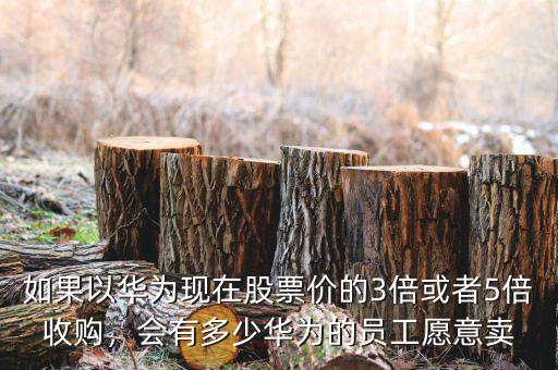 如果以華為現(xiàn)在股票價的3倍或者5倍收購，會有多少華為的員工愿意賣