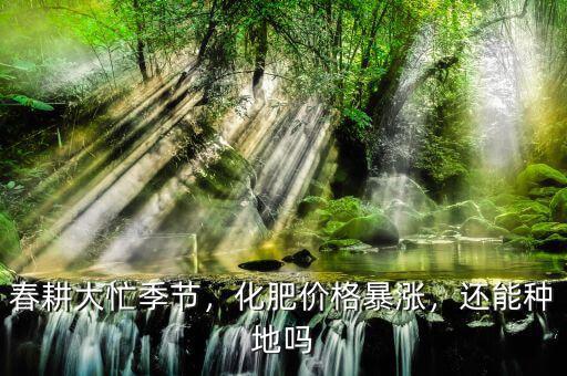 春耕大忙季節(jié)，化肥價格暴漲，還能種地嗎