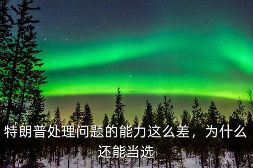 特朗普處理問題的能力這么差，為什么還能當選