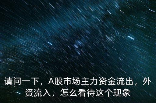 請問一下，A股市場主力資金流出，外資流入，怎么看待這個現(xiàn)象