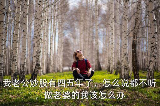 我老公炒股有四五年了，怎么說都不聽，做老婆的我該怎么辦