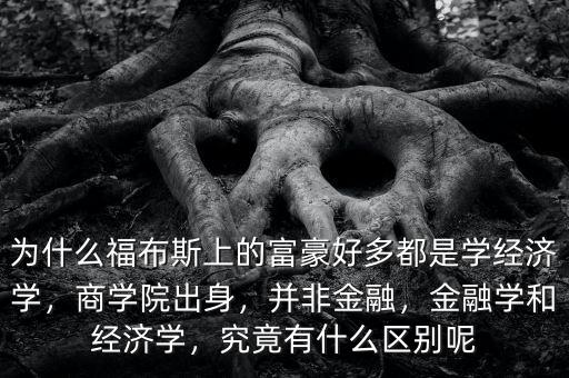 為什么福布斯上的富豪好多都是學經濟學，商學院出身，并非金融，金融學和經濟學，究竟有什么區(qū)別呢