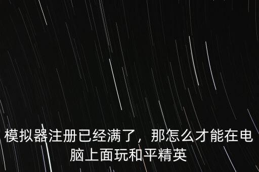 模擬器注冊(cè)已經(jīng)滿了，那怎么才能在電腦上面玩和平精英