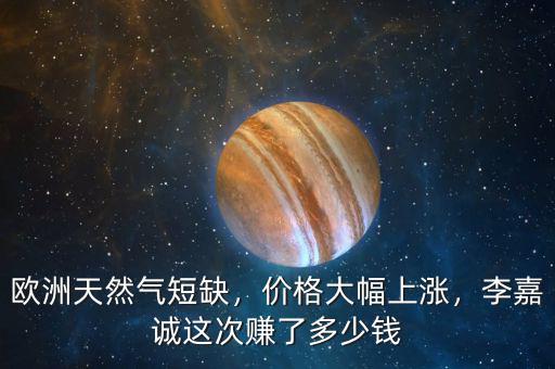 歐洲天然氣短缺，價(jià)格大幅上漲，李嘉誠(chéng)這次賺了多少錢