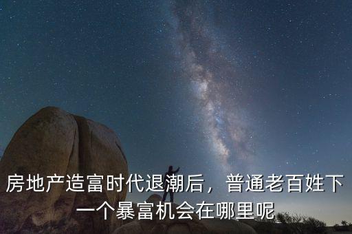 房地產(chǎn)造富時(shí)代退潮后，普通老百姓下一個(gè)暴富機(jī)會(huì)在哪里呢