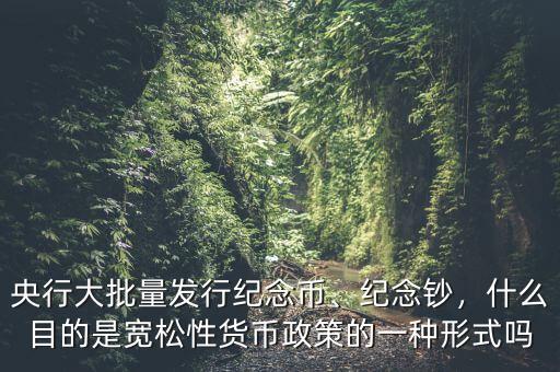 央行大批量發(fā)行紀(jì)念幣、紀(jì)念鈔，什么目的是寬松性貨幣政策的一種形式嗎
