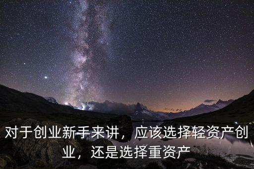 對(duì)于創(chuàng)業(yè)新手來(lái)講，應(yīng)該選擇輕資產(chǎn)創(chuàng)業(yè)，還是選擇重資產(chǎn)