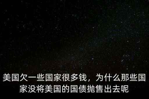 美國(guó)欠一些國(guó)家很多錢，為什么那些國(guó)家沒(méi)將美國(guó)的國(guó)債拋售出去呢