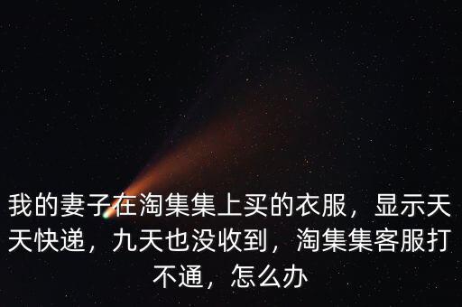 我的妻子在淘集集上買的衣服，顯示天天快遞，九天也沒收到，淘集集客服打不通，怎么辦