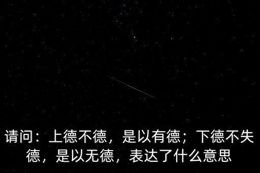 請問：上德不德，是以有德；下德不失德，是以無德，表達了什么意思