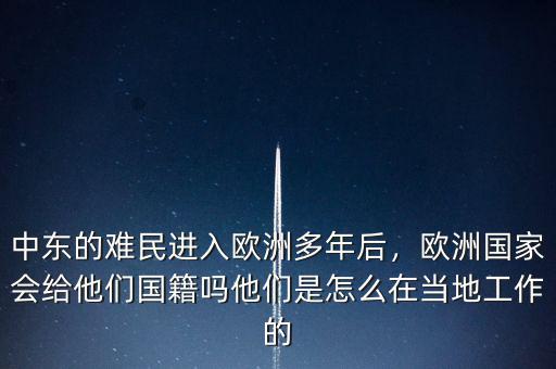 中東的難民進入歐洲多年后，歐洲國家會給他們國籍嗎他們是怎么在當(dāng)?shù)毓ぷ鞯? class=
