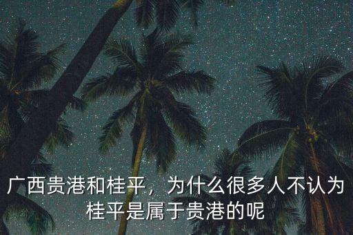 廣西貴港和桂平，為什么很多人不認(rèn)為桂平是屬于貴港的呢