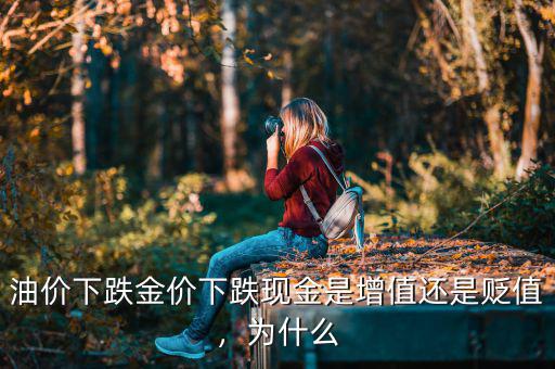 油價下跌金價下跌現(xiàn)金是增值還是貶值，為什么