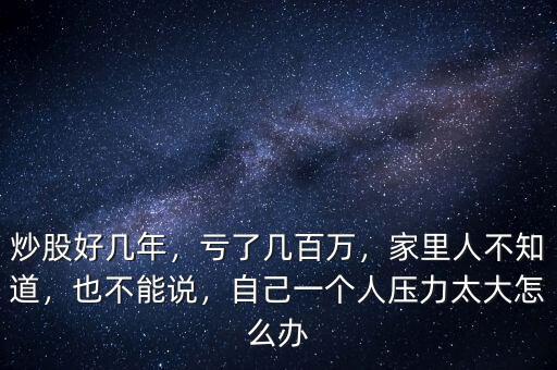 炒股好幾年，虧了幾百萬，家里人不知道，也不能說，自己一個人壓力太大怎么辦