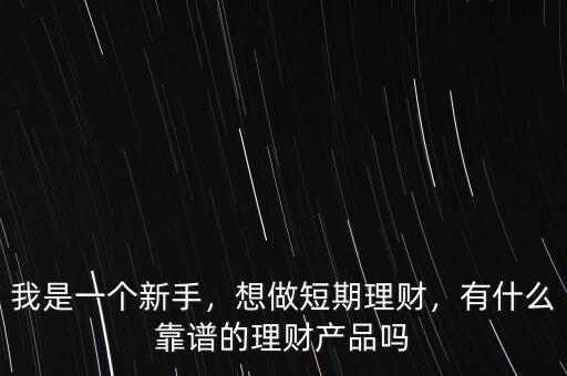 我是一個新手，想做短期理財，有什么靠譜的理財產(chǎn)品嗎