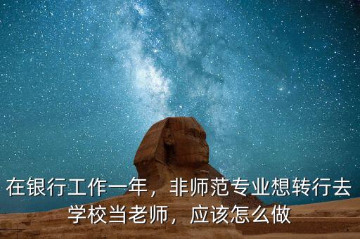 在銀行工作一年，非師范專業(yè)想轉行去學校當老師，應該怎么做