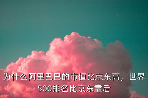 為什么阿里巴巴的市值比京東高，世界500排名比京東靠后