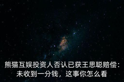 熊貓互娛投資人否認(rèn)已獲王思聰賠償：未收到一分錢(qián)，這事你怎么看