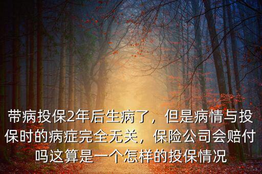 帶病投保2年后生病了，但是病情與投保時的病癥完全無關(guān)，保險公司會賠付嗎這算是一個怎樣的投保情況