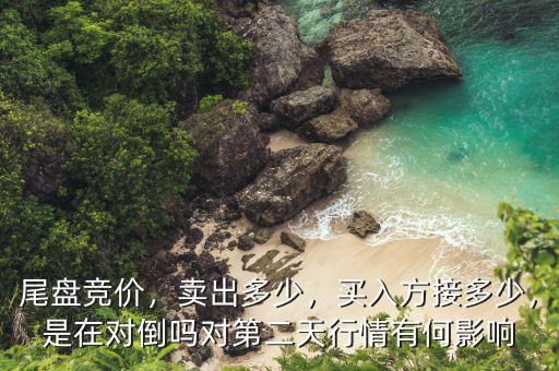 尾盤競價(jià)，賣出多少，買入方接多少，是在對(duì)倒嗎對(duì)第二天行情有何影響