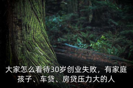 大家怎么看待30歲創(chuàng)業(yè)失敗，有家庭孩子、車貸、房貸壓力大的人