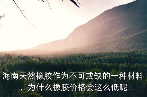 海南天然橡膠作為不可或缺的一種材料，為什么橡膠價(jià)格會(huì)這么低呢